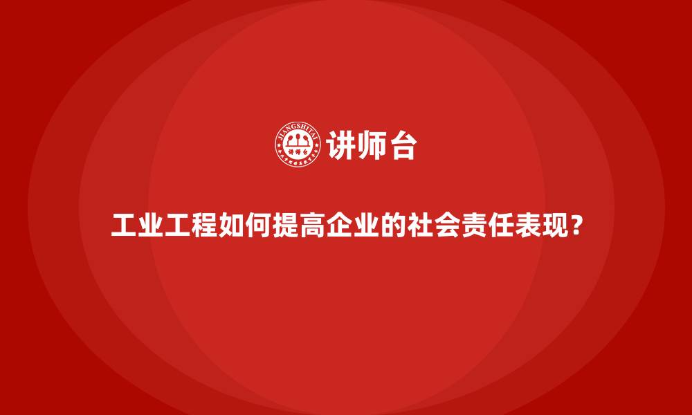 文章工业工程如何提高企业的社会责任表现？的缩略图