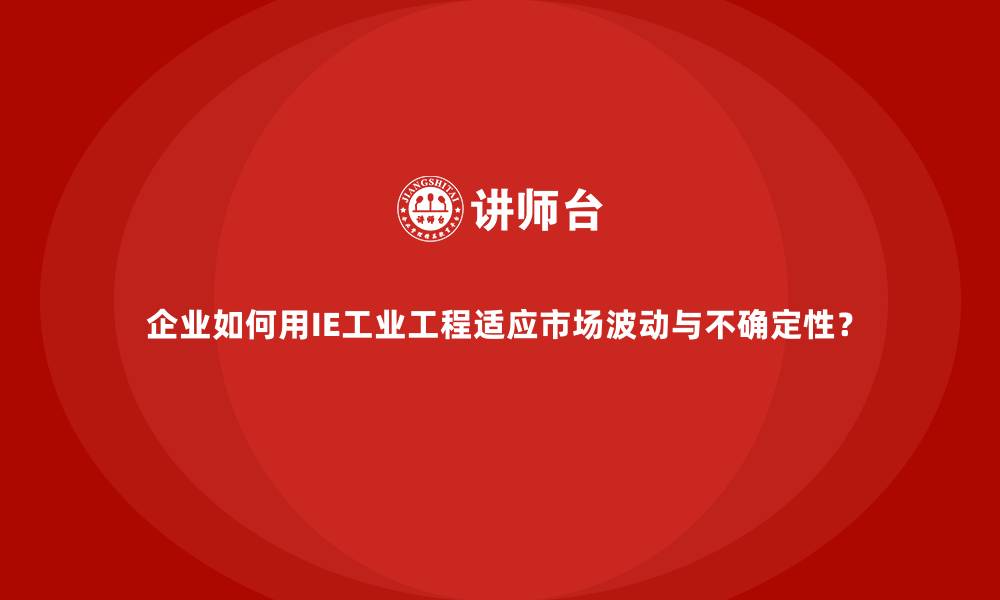 文章企业如何用IE工业工程适应市场波动与不确定性？的缩略图