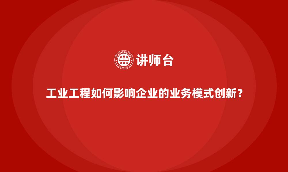 工业工程如何影响企业的业务模式创新？