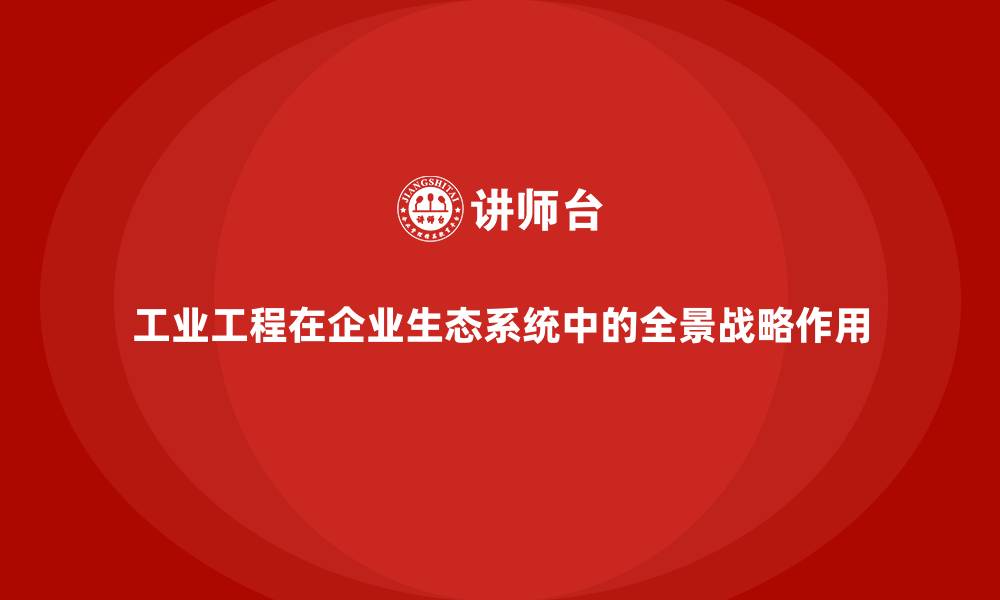 文章工业工程在企业生态系统中的全景战略作用的缩略图