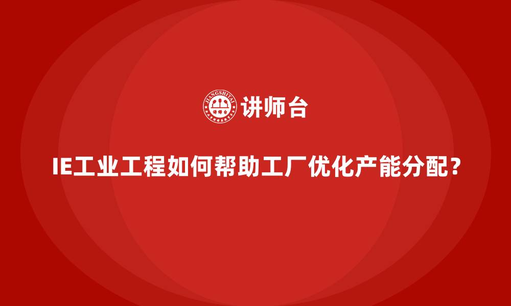 文章IE工业工程如何帮助工厂优化产能分配？的缩略图