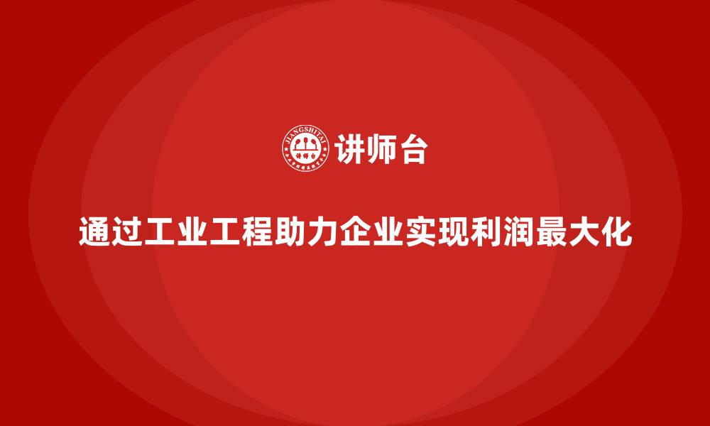 文章通过工业工程助力企业实现利润最大化的缩略图