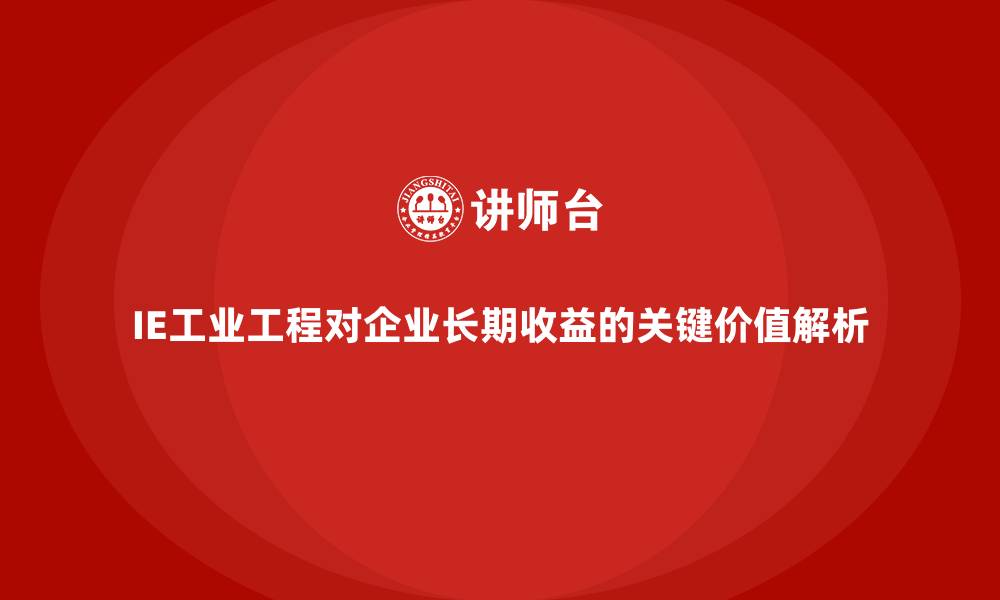 文章IE工业工程对企业长期收益的关键价值解析的缩略图