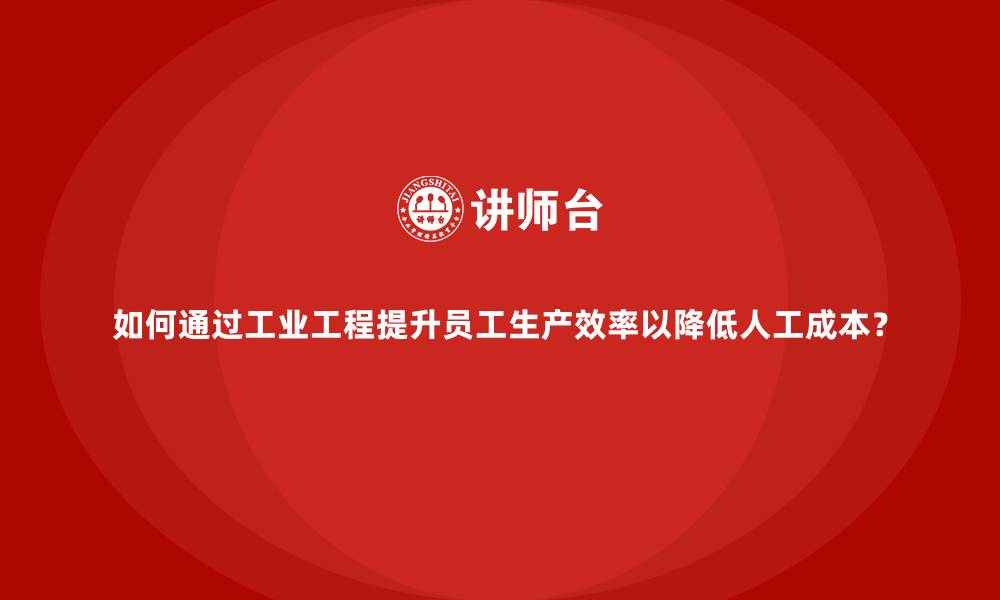 文章如何通过工业工程提升员工生产效率以降低人工成本？的缩略图