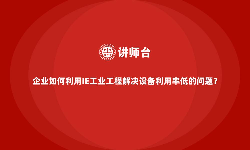 文章企业如何利用IE工业工程解决设备利用率低的问题？的缩略图
