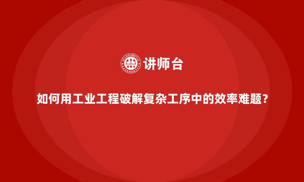 文章如何用工业工程破解复杂工序中的效率难题？的缩略图
