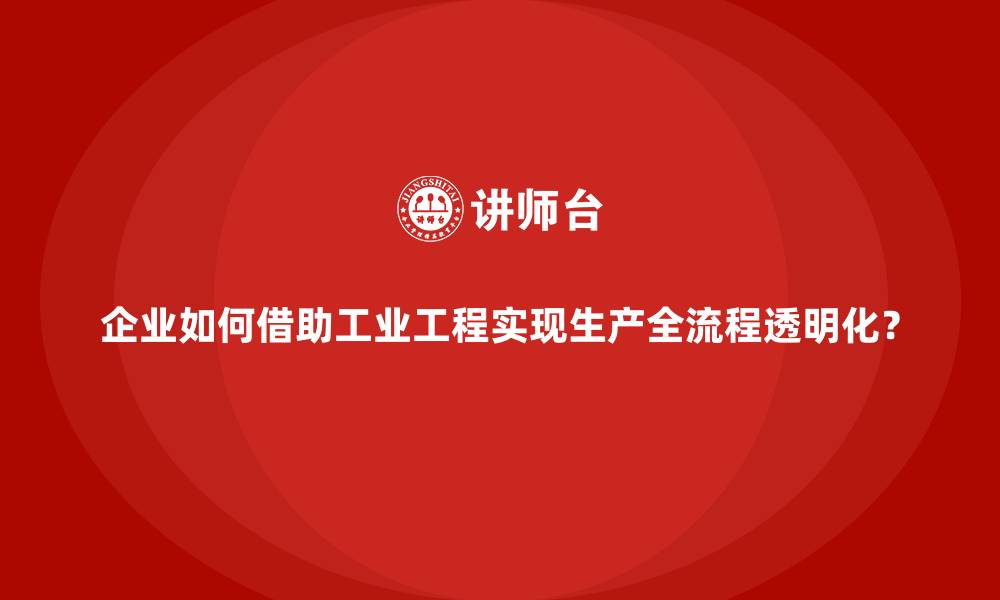 文章企业如何借助工业工程实现生产全流程透明化？的缩略图