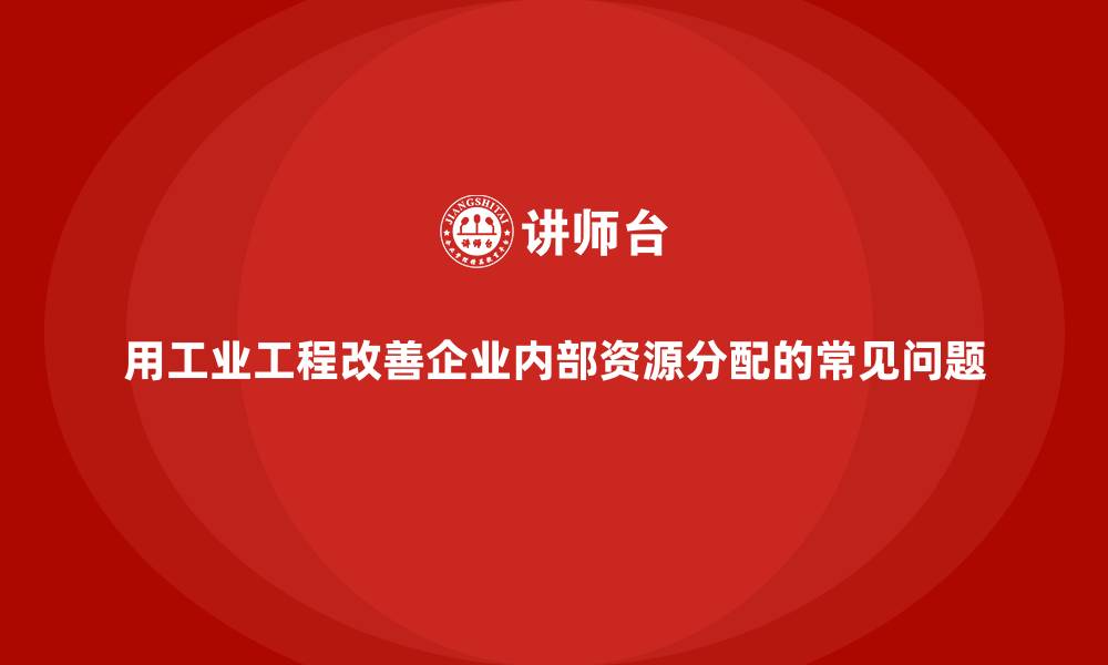 文章用工业工程改善企业内部资源分配的常见问题的缩略图