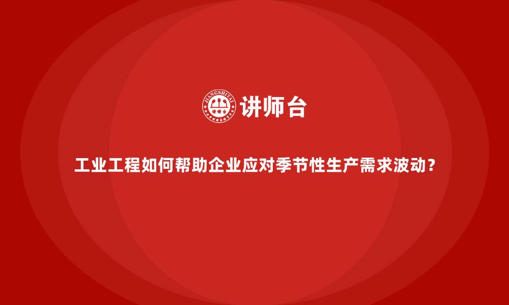 文章工业工程如何帮助企业应对季节性生产需求波动？的缩略图