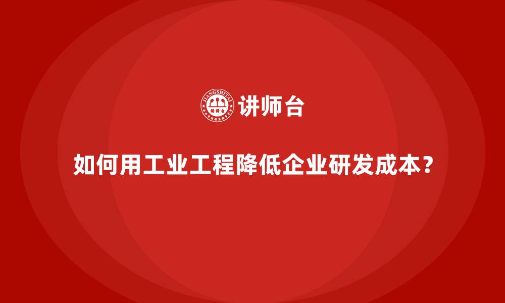 如何用工业工程降低企业研发成本？