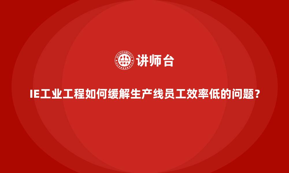 IE工业工程如何缓解生产线员工效率低的问题？