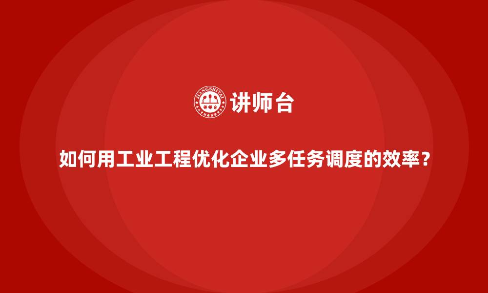 文章如何用工业工程优化企业多任务调度的效率？的缩略图