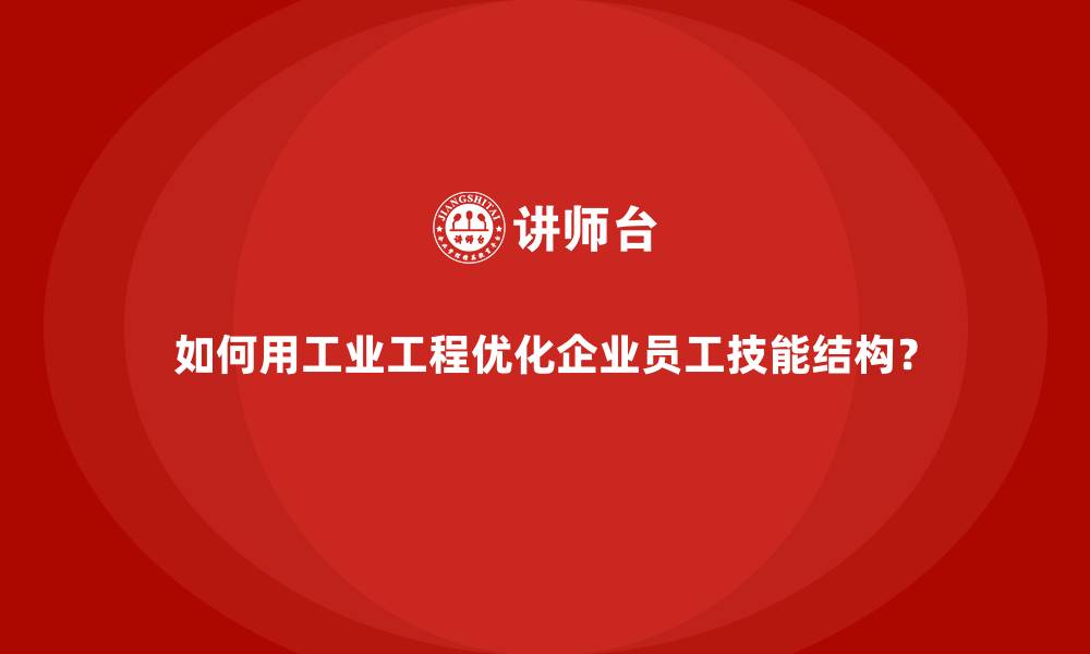 文章如何用工业工程优化企业员工技能结构？的缩略图