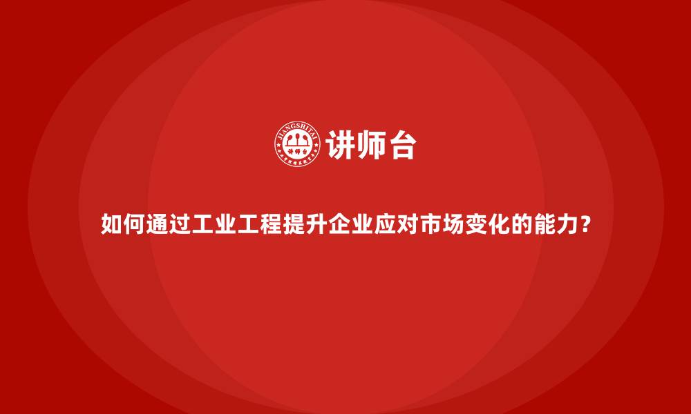 文章如何通过工业工程提升企业应对市场变化的能力？的缩略图