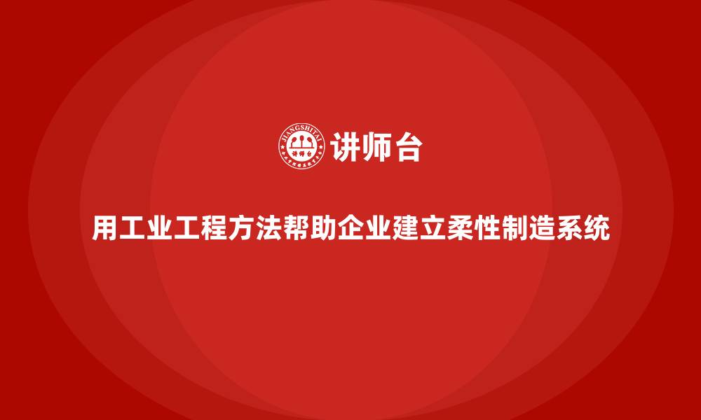 文章用工业工程方法帮助企业建立柔性制造系统的缩略图