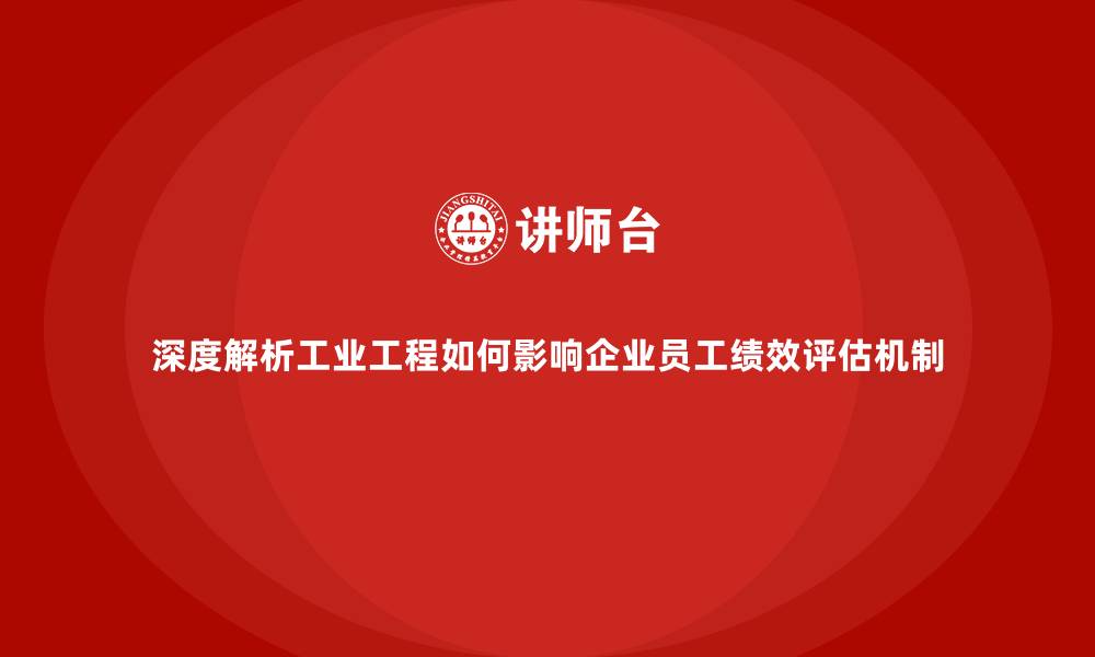 文章深度解析工业工程如何影响企业员工绩效评估机制的缩略图