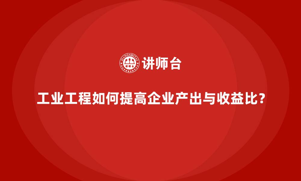 文章工业工程如何提高企业产出与收益比？的缩略图