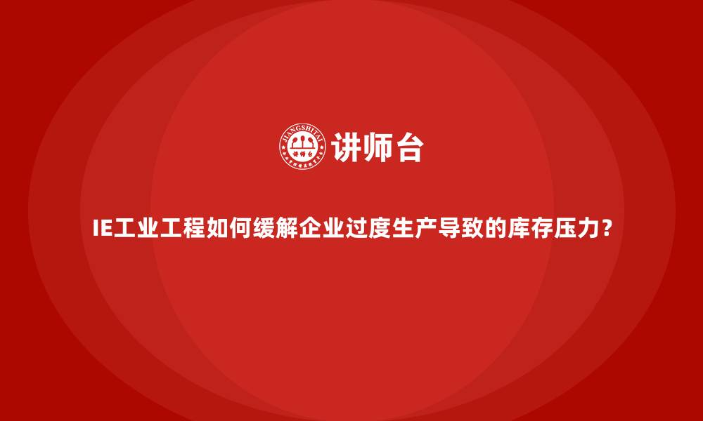 IE工业工程如何缓解企业过度生产导致的库存压力？