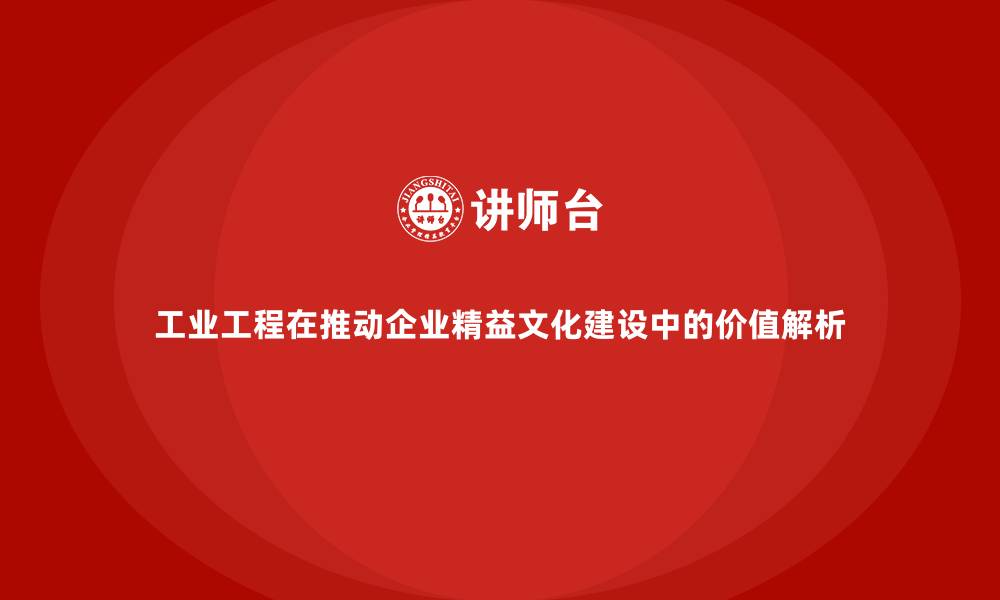 文章工业工程在推动企业精益文化建设中的价值解析的缩略图