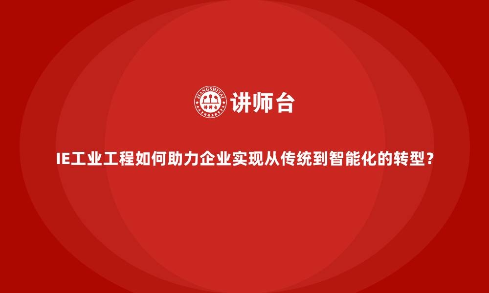IE工业工程如何助力企业实现从传统到智能化的转型？