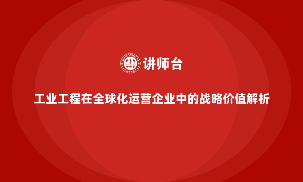 文章工业工程在全球化运营企业中的战略价值解析的缩略图