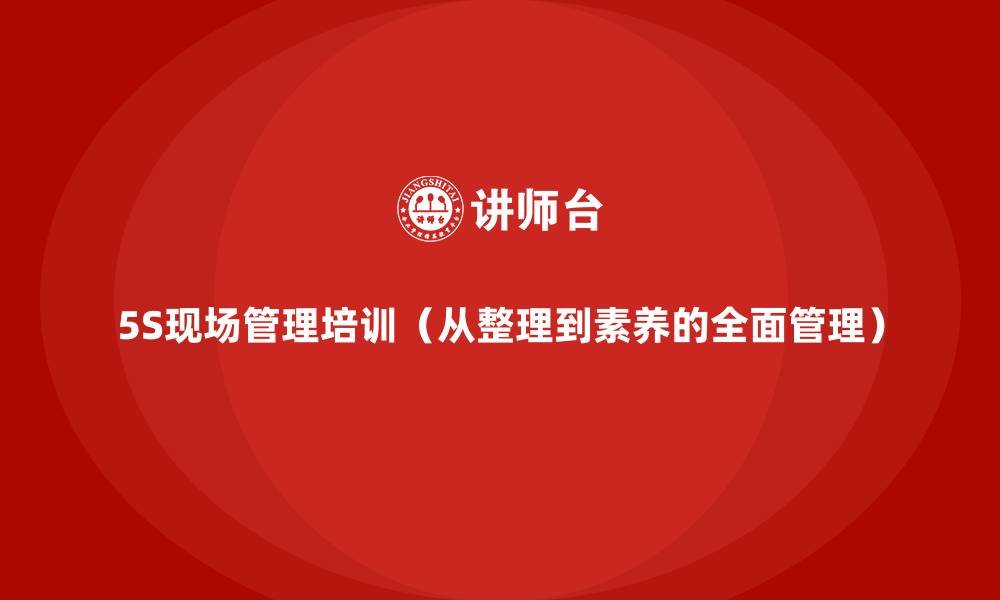 文章5S现场管理培训（从整理到素养的全面管理）的缩略图