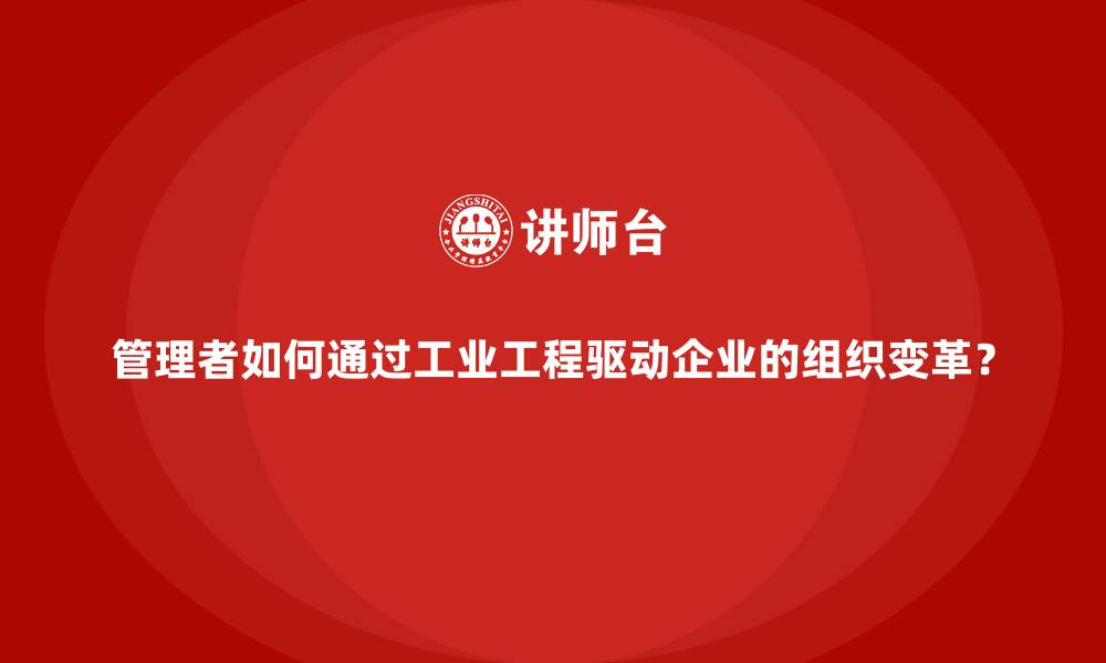 文章管理者如何通过工业工程驱动企业的组织变革？的缩略图