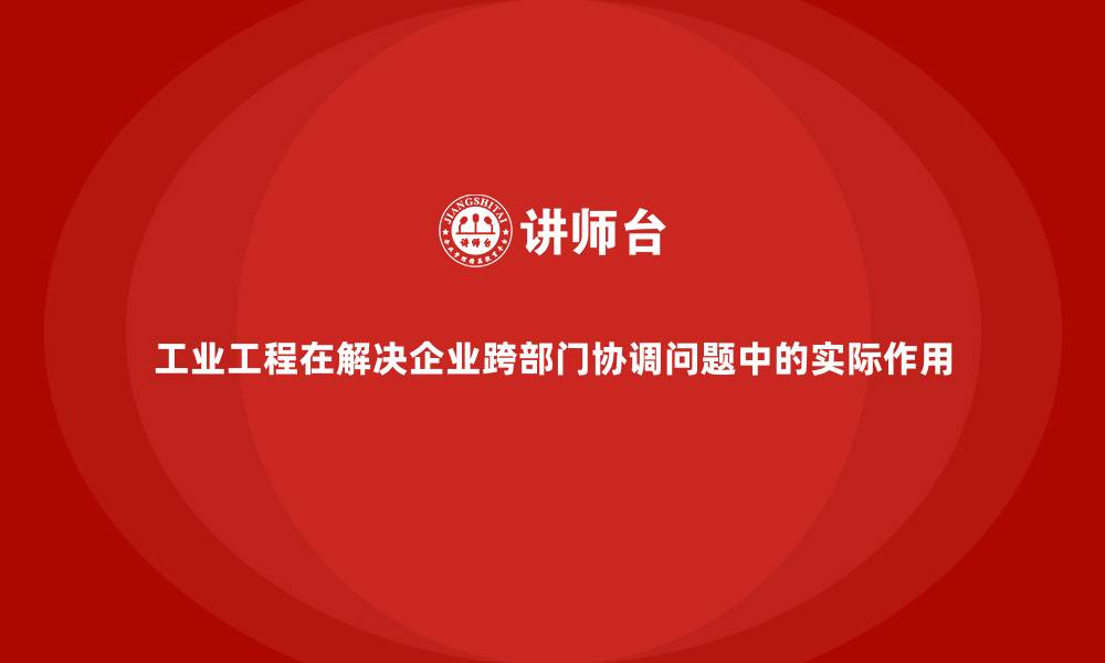 文章工业工程在解决企业跨部门协调问题中的实际作用的缩略图