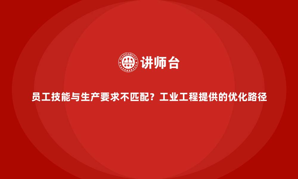 员工技能与生产要求不匹配？工业工程提供的优化路径