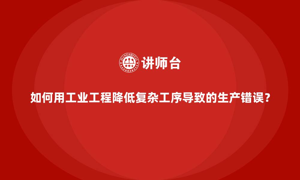 如何用工业工程降低复杂工序导致的生产错误？