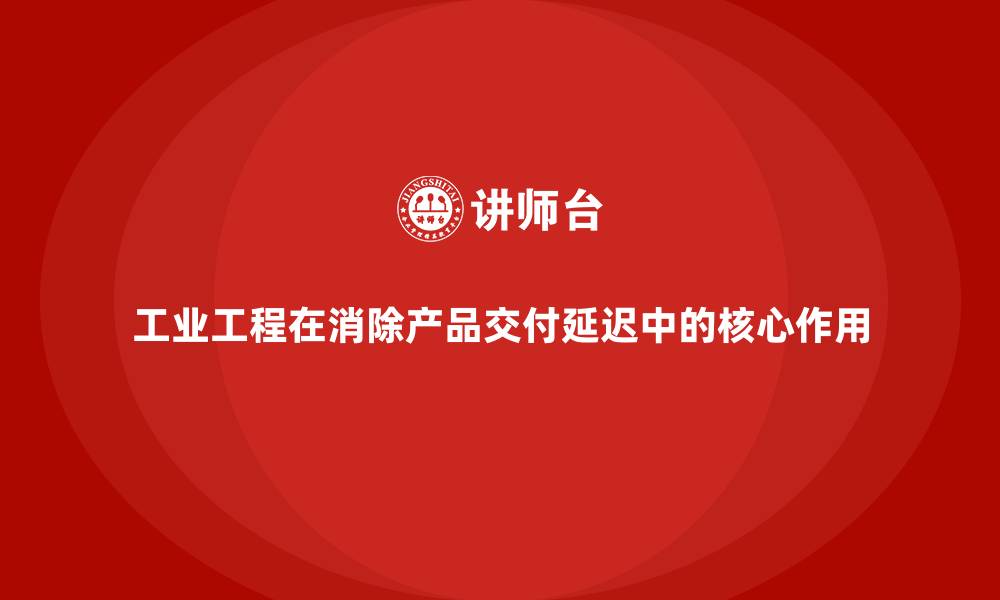 工业工程在消除产品交付延迟中的核心作用
