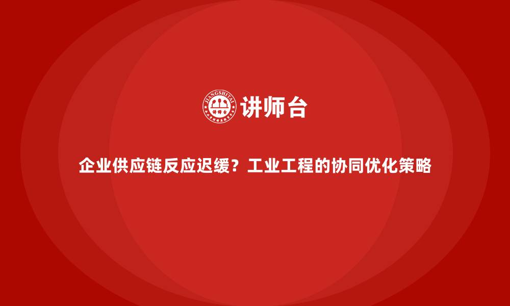 企业供应链反应迟缓？工业工程的协同优化策略