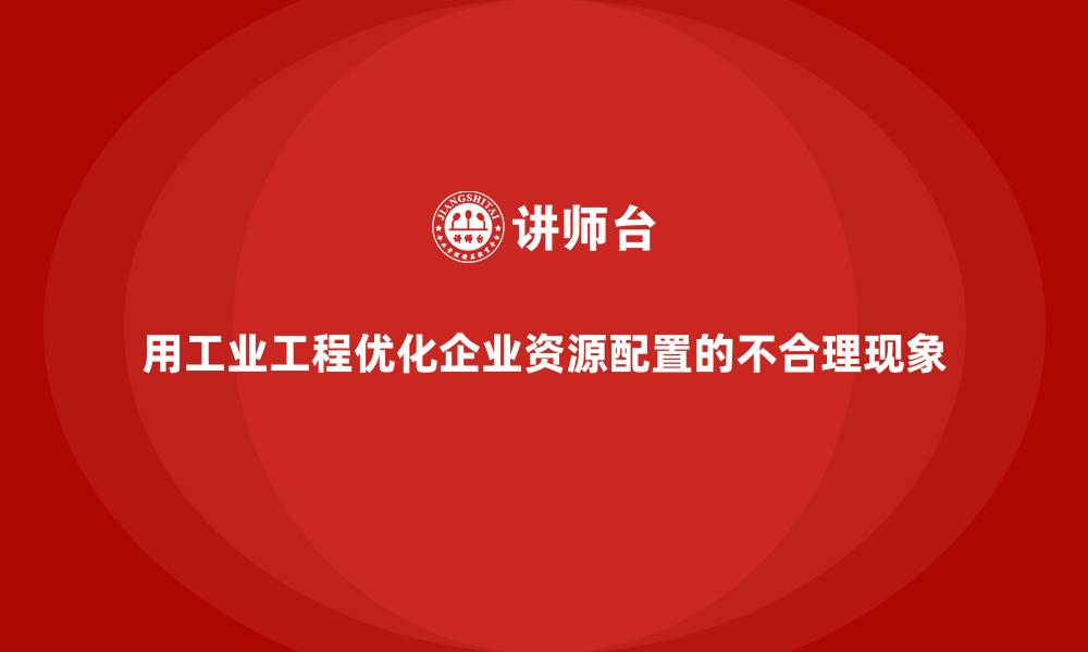 用工业工程优化企业资源配置的不合理现象