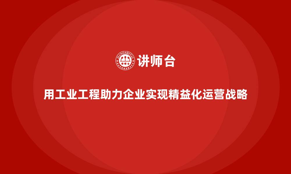 文章用工业工程助力企业实现精益化运营战略的缩略图