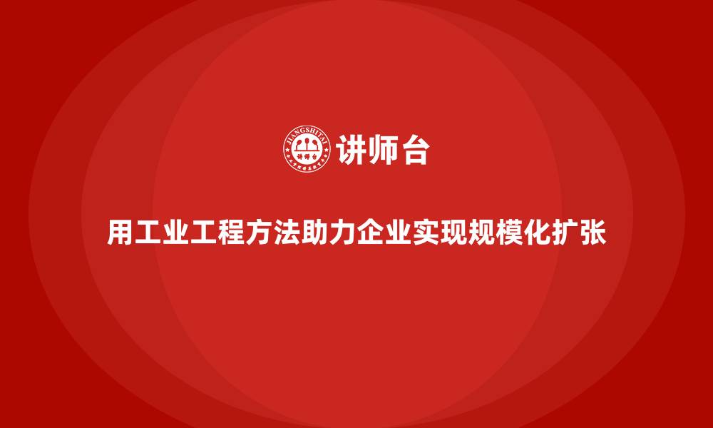 用工业工程方法助力企业实现规模化扩张