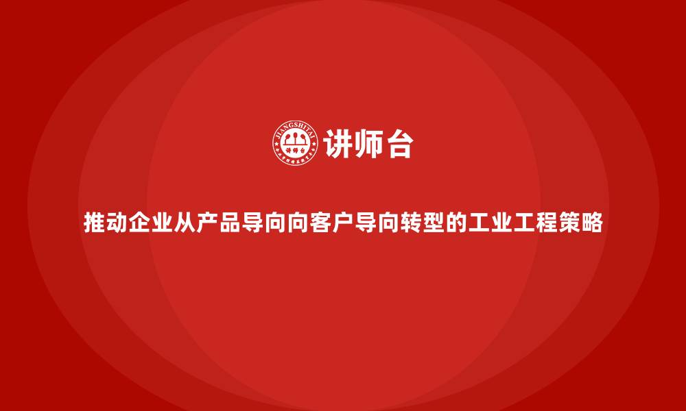 推动企业从产品导向向客户导向转型的工业工程策略
