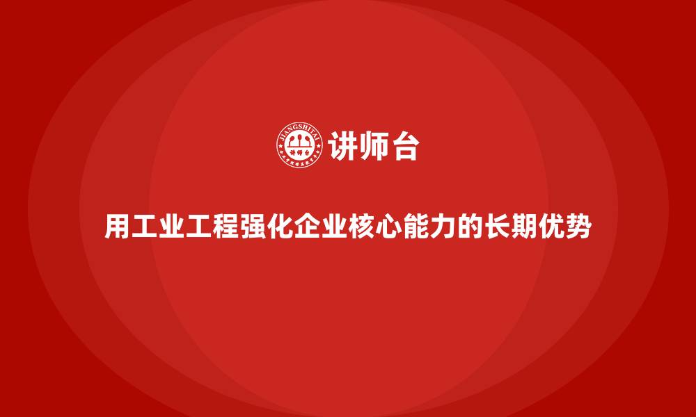用工业工程强化企业核心能力的长期优势