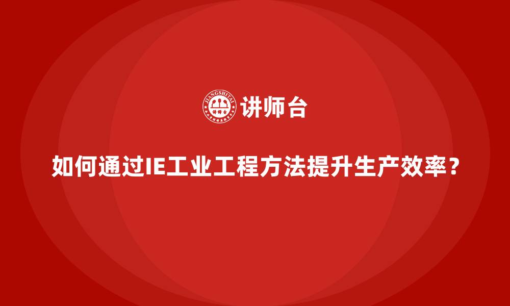 文章如何通过IE工业工程方法提升生产效率？的缩略图