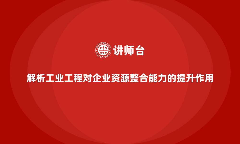 文章解析工业工程对企业资源整合能力的提升作用的缩略图