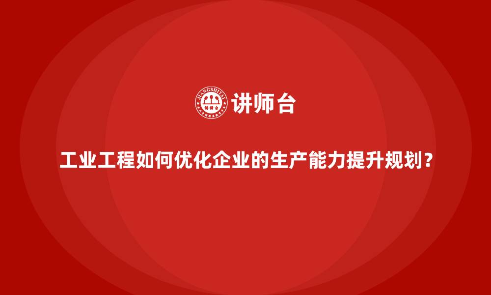 文章工业工程如何优化企业的生产能力提升规划？的缩略图