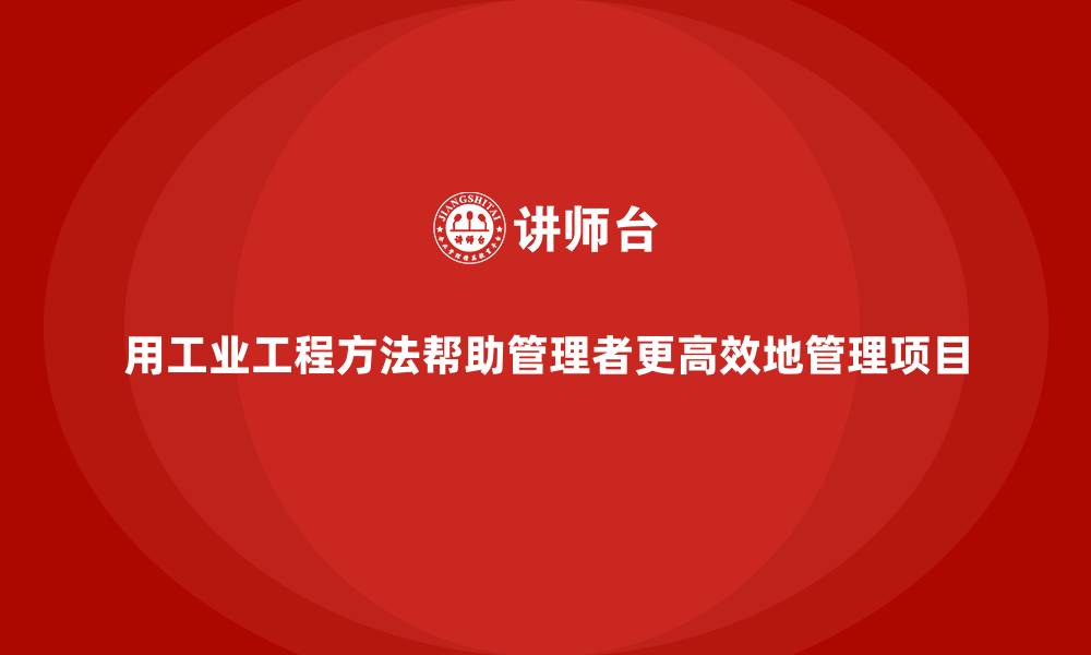 文章用工业工程方法帮助管理者更高效地管理项目的缩略图