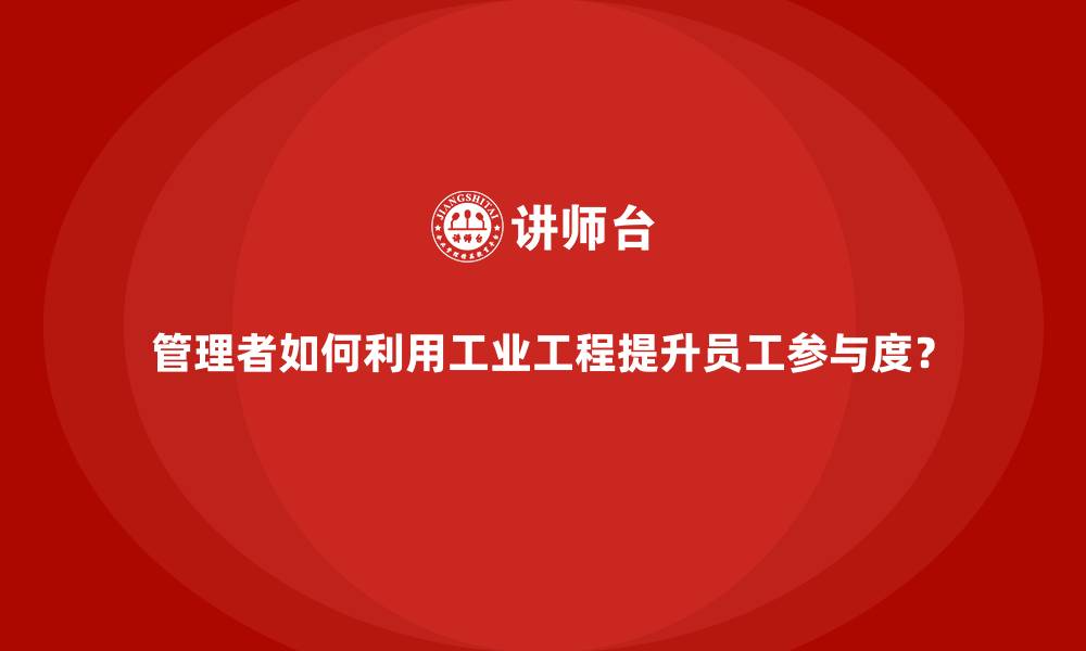 文章管理者如何利用工业工程提升员工参与度？的缩略图