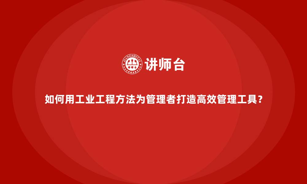 文章如何用工业工程方法为管理者打造高效管理工具？的缩略图