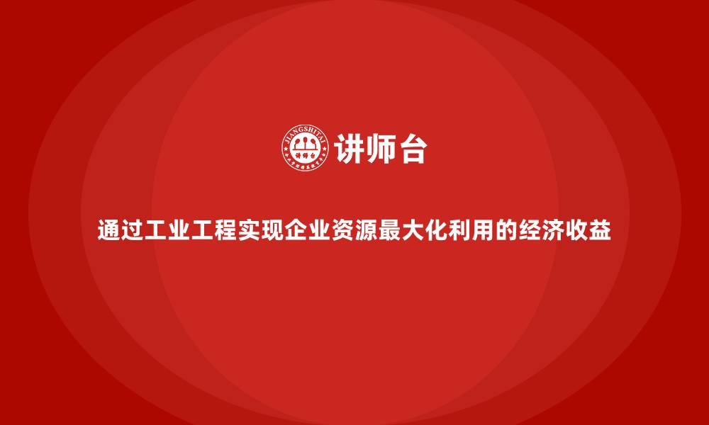 文章通过工业工程实现企业资源最大化利用的经济收益的缩略图