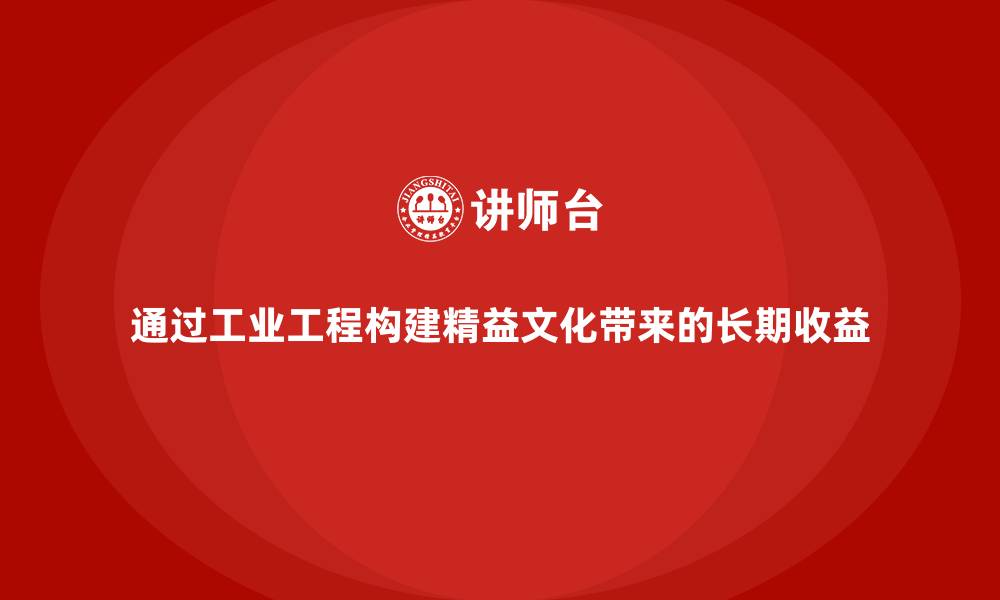 文章通过工业工程构建精益文化带来的长期收益的缩略图