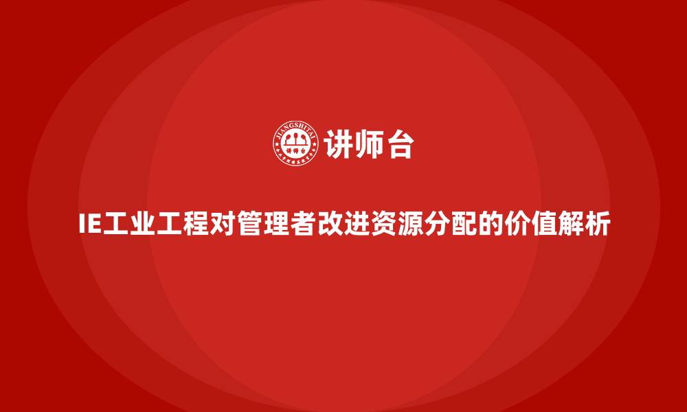 文章IE工业工程对管理者改进资源分配的价值解析的缩略图