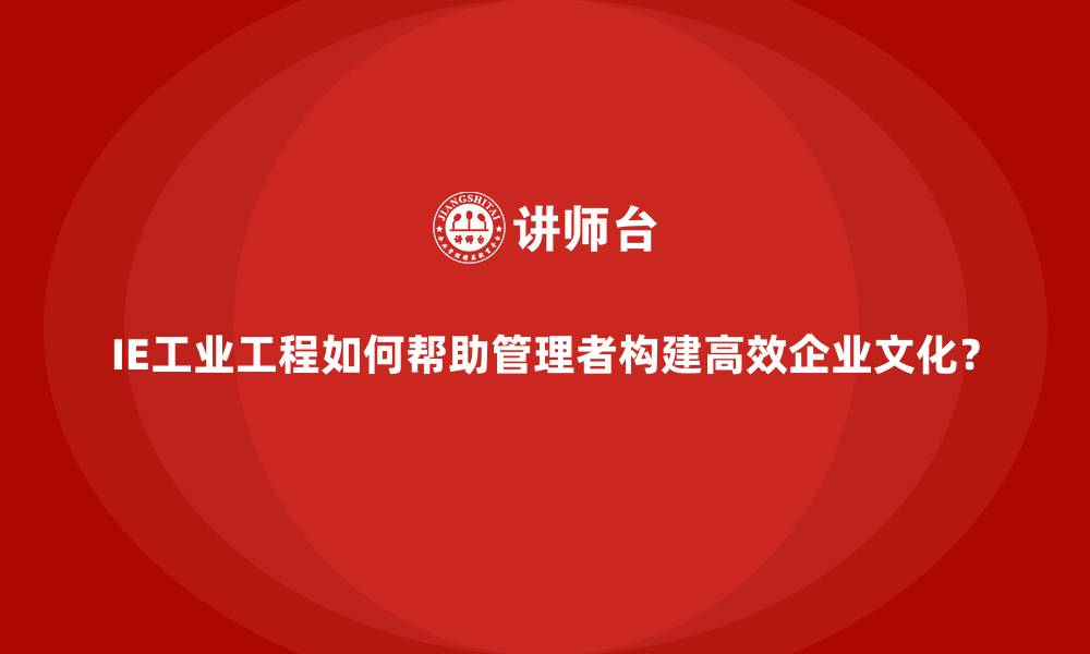 文章IE工业工程如何帮助管理者构建高效企业文化？的缩略图