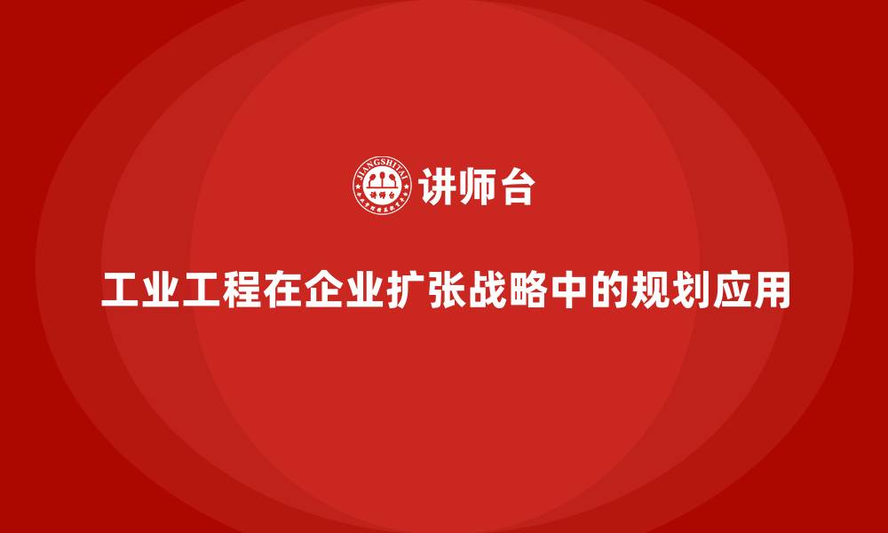 文章工业工程在企业扩张战略中的规划应用的缩略图