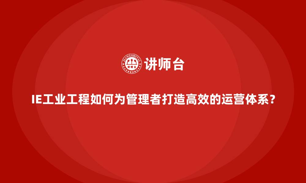 文章IE工业工程如何为管理者打造高效的运营体系？的缩略图