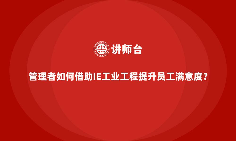 文章管理者如何借助IE工业工程提升员工满意度？的缩略图